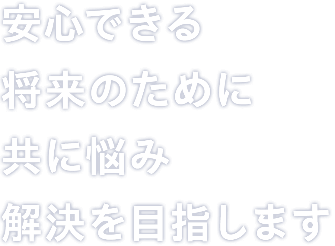 安心できる将来のために共に悩み解決を目指します